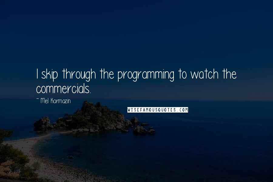 Mel Karmazin Quotes: I skip through the programming to watch the commercials.