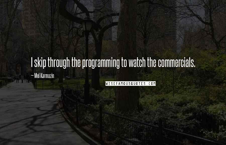 Mel Karmazin Quotes: I skip through the programming to watch the commercials.