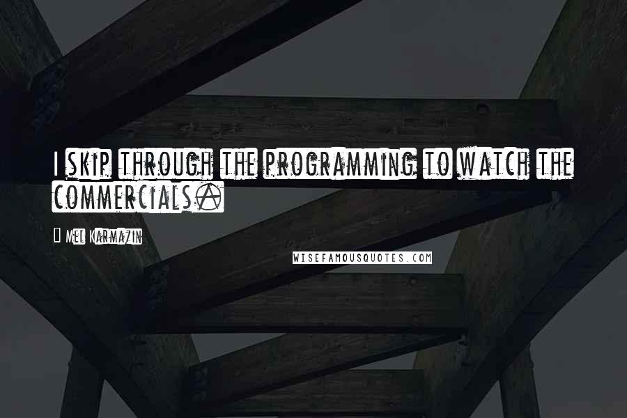 Mel Karmazin Quotes: I skip through the programming to watch the commercials.