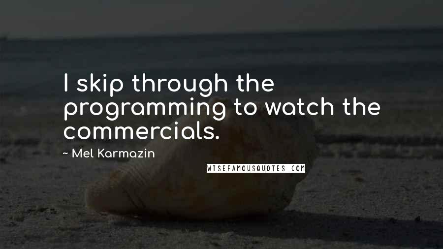 Mel Karmazin Quotes: I skip through the programming to watch the commercials.