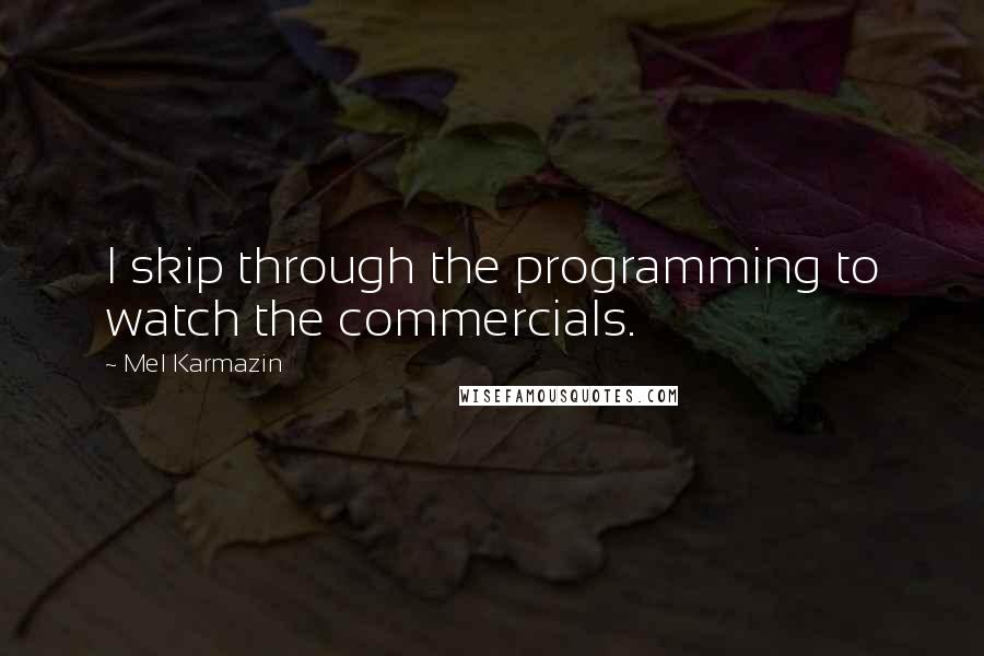 Mel Karmazin Quotes: I skip through the programming to watch the commercials.