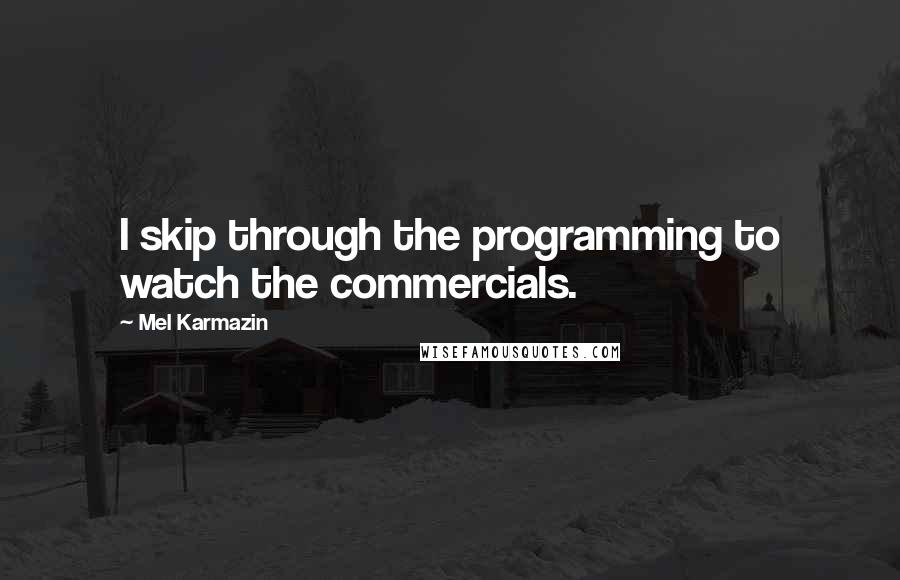 Mel Karmazin Quotes: I skip through the programming to watch the commercials.