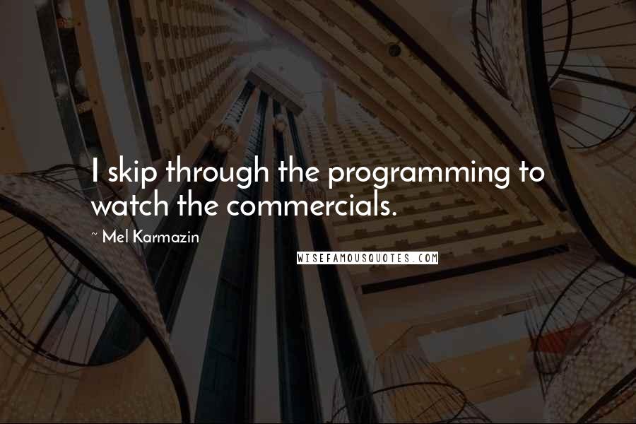 Mel Karmazin Quotes: I skip through the programming to watch the commercials.