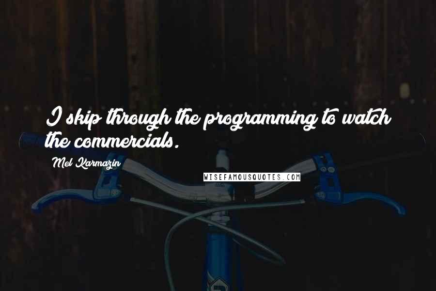 Mel Karmazin Quotes: I skip through the programming to watch the commercials.