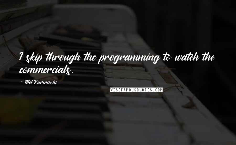 Mel Karmazin Quotes: I skip through the programming to watch the commercials.