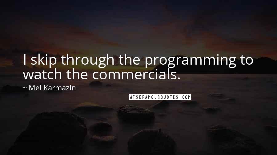 Mel Karmazin Quotes: I skip through the programming to watch the commercials.