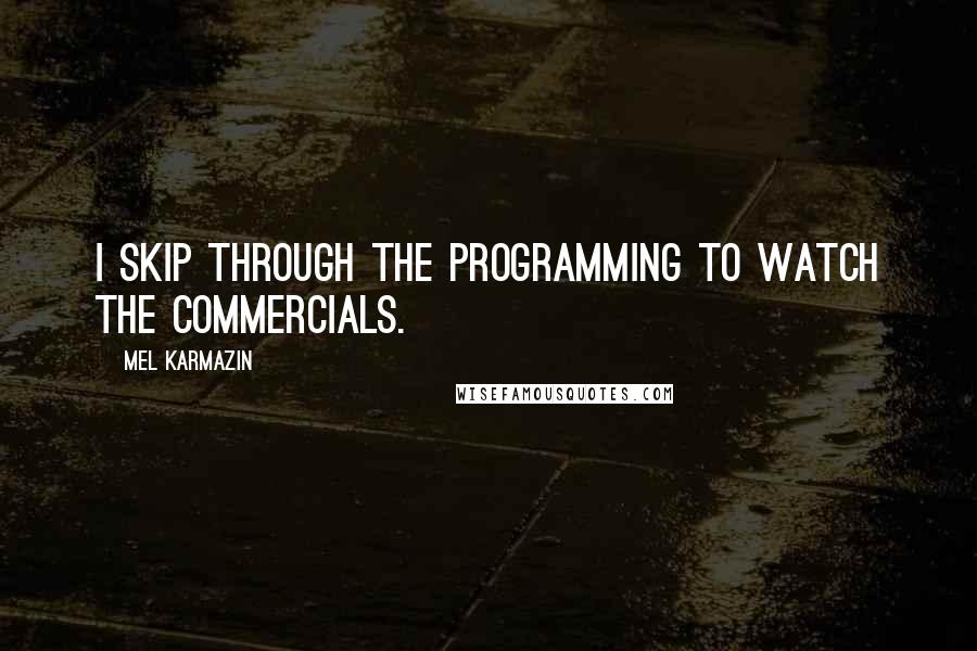 Mel Karmazin Quotes: I skip through the programming to watch the commercials.