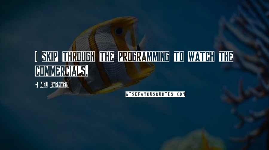 Mel Karmazin Quotes: I skip through the programming to watch the commercials.