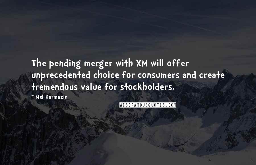 Mel Karmazin Quotes: The pending merger with XM will offer unprecedented choice for consumers and create tremendous value for stockholders.