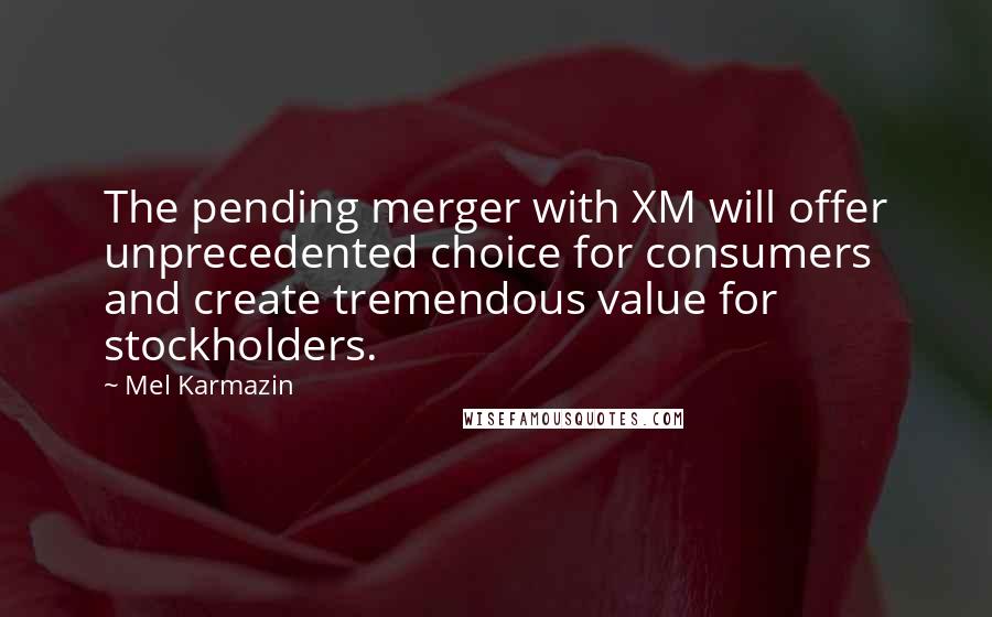 Mel Karmazin Quotes: The pending merger with XM will offer unprecedented choice for consumers and create tremendous value for stockholders.