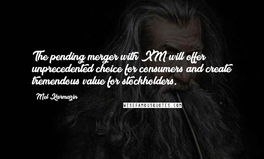 Mel Karmazin Quotes: The pending merger with XM will offer unprecedented choice for consumers and create tremendous value for stockholders.