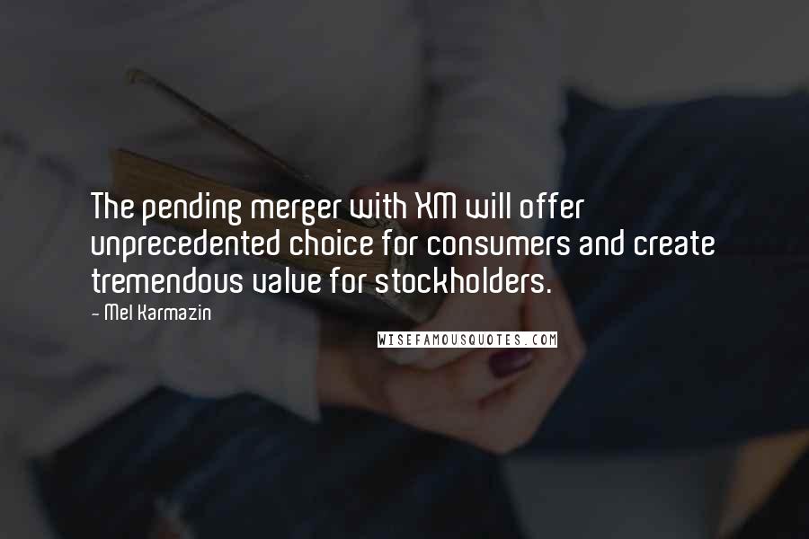 Mel Karmazin Quotes: The pending merger with XM will offer unprecedented choice for consumers and create tremendous value for stockholders.
