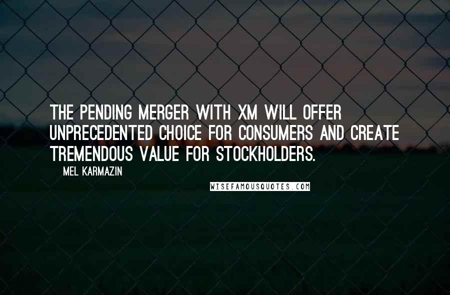 Mel Karmazin Quotes: The pending merger with XM will offer unprecedented choice for consumers and create tremendous value for stockholders.