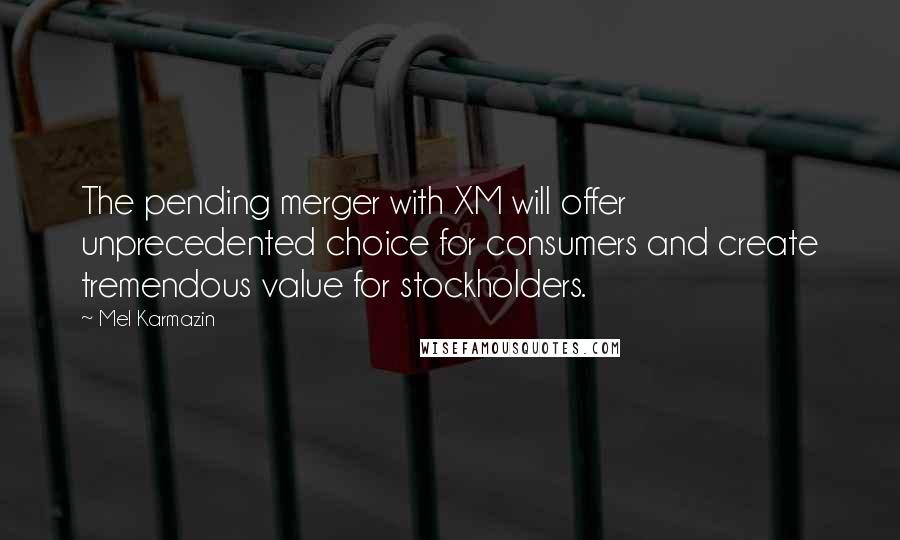 Mel Karmazin Quotes: The pending merger with XM will offer unprecedented choice for consumers and create tremendous value for stockholders.