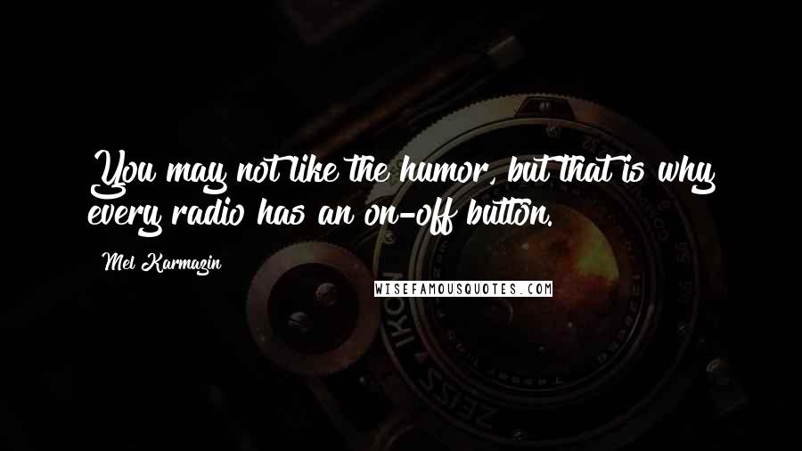 Mel Karmazin Quotes: You may not like the humor, but that is why every radio has an on-off button.