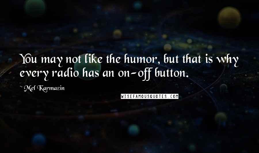 Mel Karmazin Quotes: You may not like the humor, but that is why every radio has an on-off button.