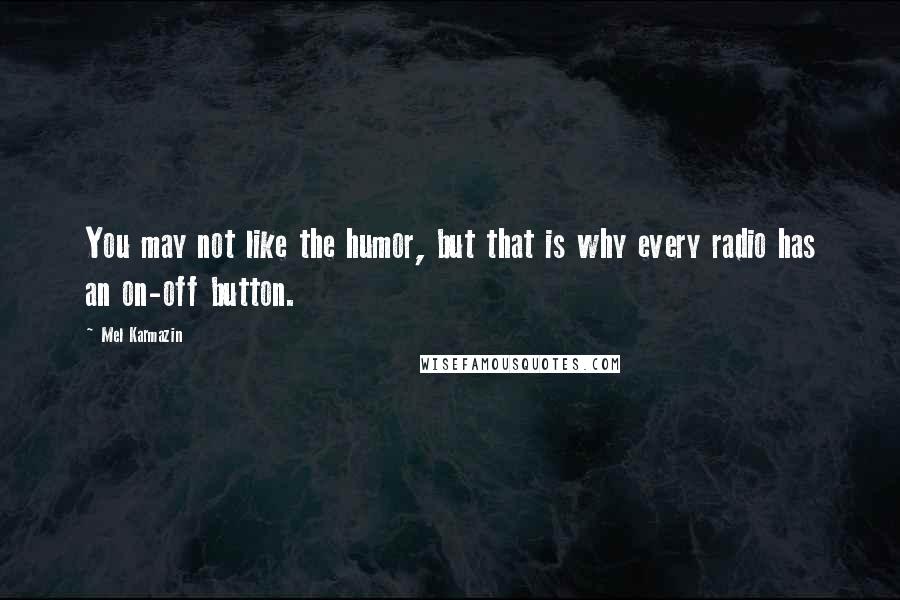 Mel Karmazin Quotes: You may not like the humor, but that is why every radio has an on-off button.