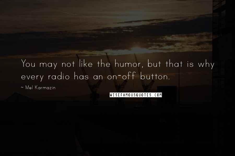 Mel Karmazin Quotes: You may not like the humor, but that is why every radio has an on-off button.