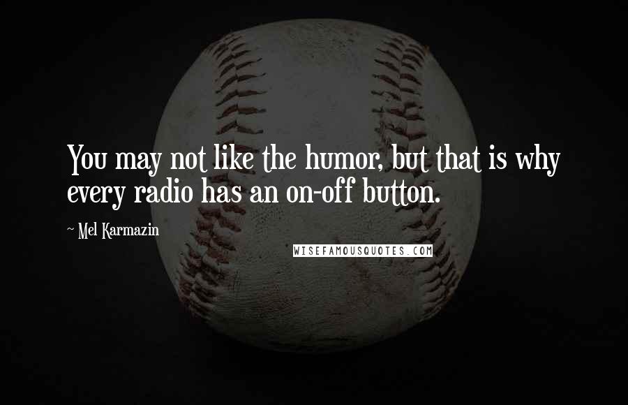 Mel Karmazin Quotes: You may not like the humor, but that is why every radio has an on-off button.