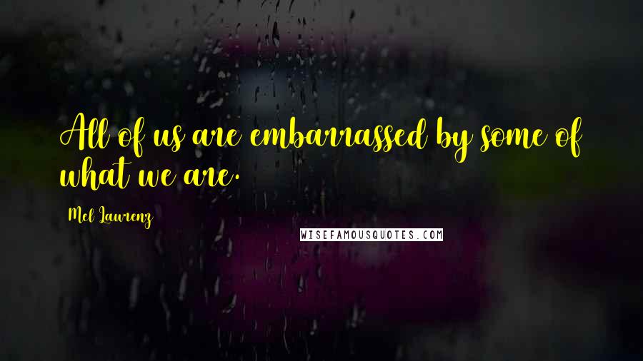 Mel Lawrenz Quotes: All of us are embarrassed by some of what we are.