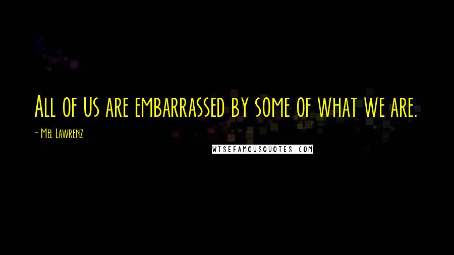 Mel Lawrenz Quotes: All of us are embarrassed by some of what we are.