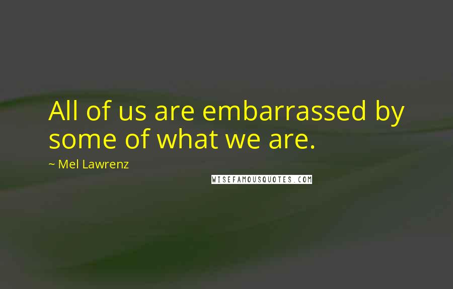 Mel Lawrenz Quotes: All of us are embarrassed by some of what we are.