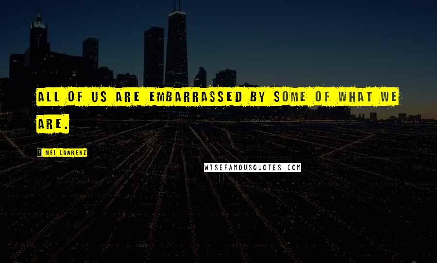 Mel Lawrenz Quotes: All of us are embarrassed by some of what we are.