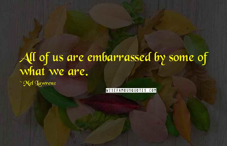 Mel Lawrenz Quotes: All of us are embarrassed by some of what we are.