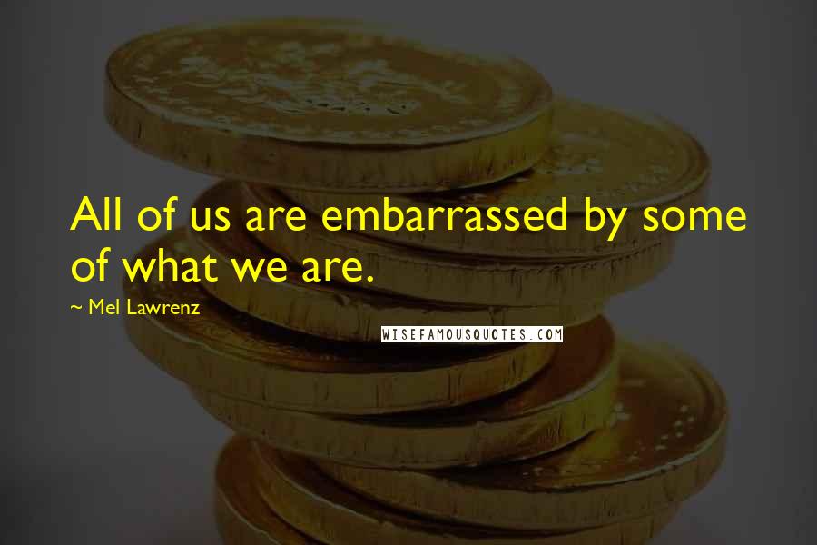 Mel Lawrenz Quotes: All of us are embarrassed by some of what we are.