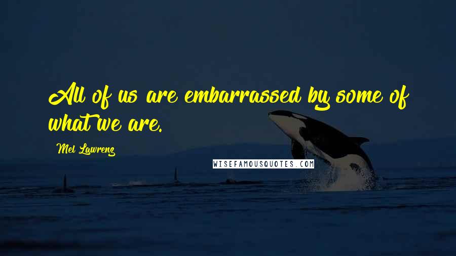 Mel Lawrenz Quotes: All of us are embarrassed by some of what we are.