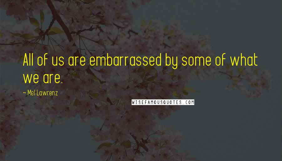 Mel Lawrenz Quotes: All of us are embarrassed by some of what we are.