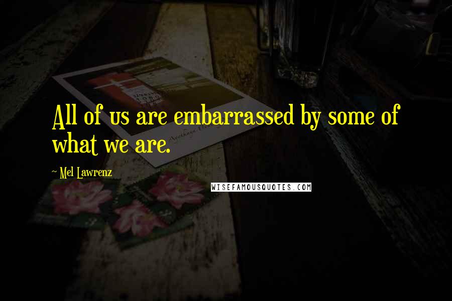 Mel Lawrenz Quotes: All of us are embarrassed by some of what we are.