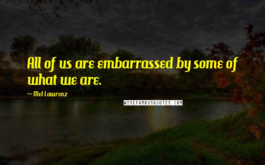 Mel Lawrenz Quotes: All of us are embarrassed by some of what we are.