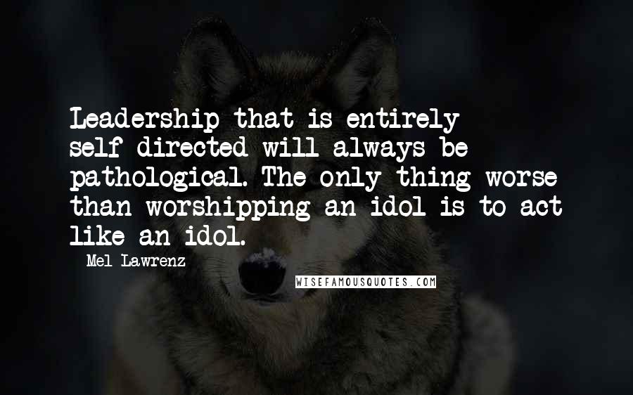 Mel Lawrenz Quotes: Leadership that is entirely self-directed will always be pathological. The only thing worse than worshipping an idol is to act like an idol.