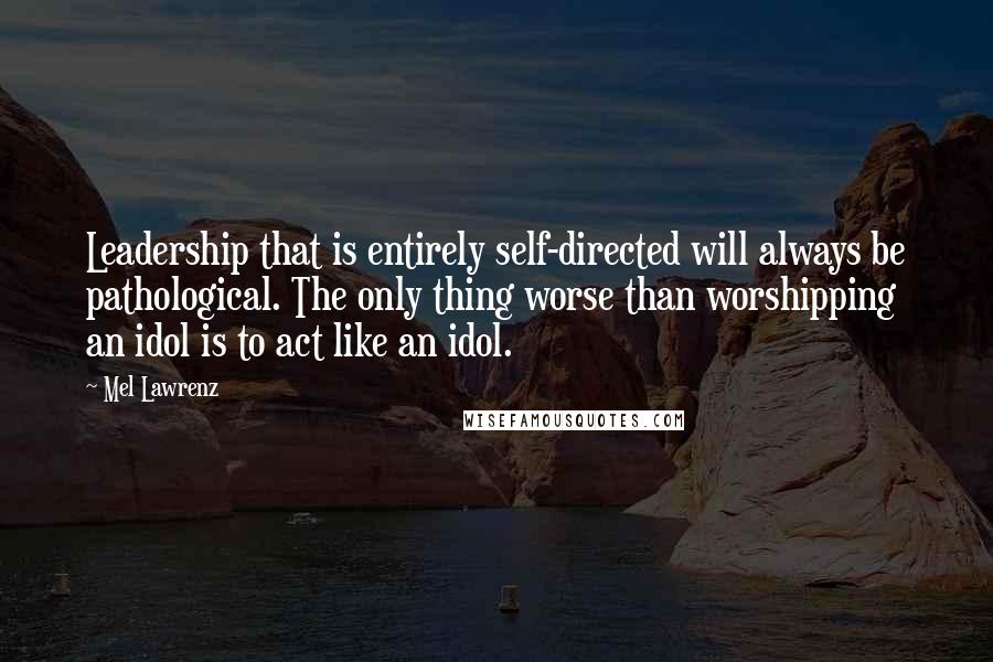 Mel Lawrenz Quotes: Leadership that is entirely self-directed will always be pathological. The only thing worse than worshipping an idol is to act like an idol.
