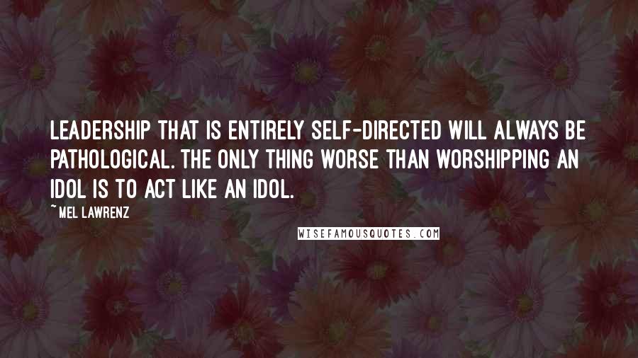 Mel Lawrenz Quotes: Leadership that is entirely self-directed will always be pathological. The only thing worse than worshipping an idol is to act like an idol.