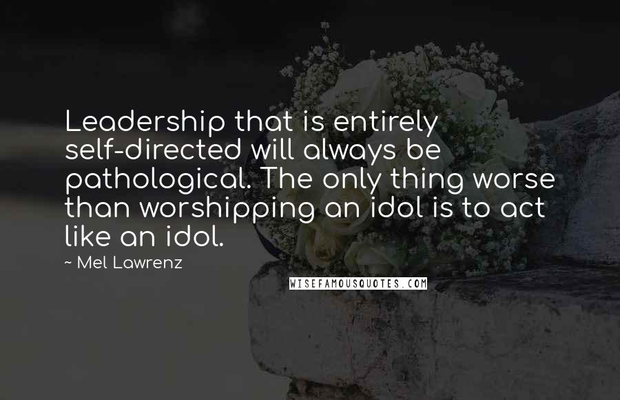 Mel Lawrenz Quotes: Leadership that is entirely self-directed will always be pathological. The only thing worse than worshipping an idol is to act like an idol.