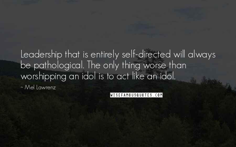 Mel Lawrenz Quotes: Leadership that is entirely self-directed will always be pathological. The only thing worse than worshipping an idol is to act like an idol.