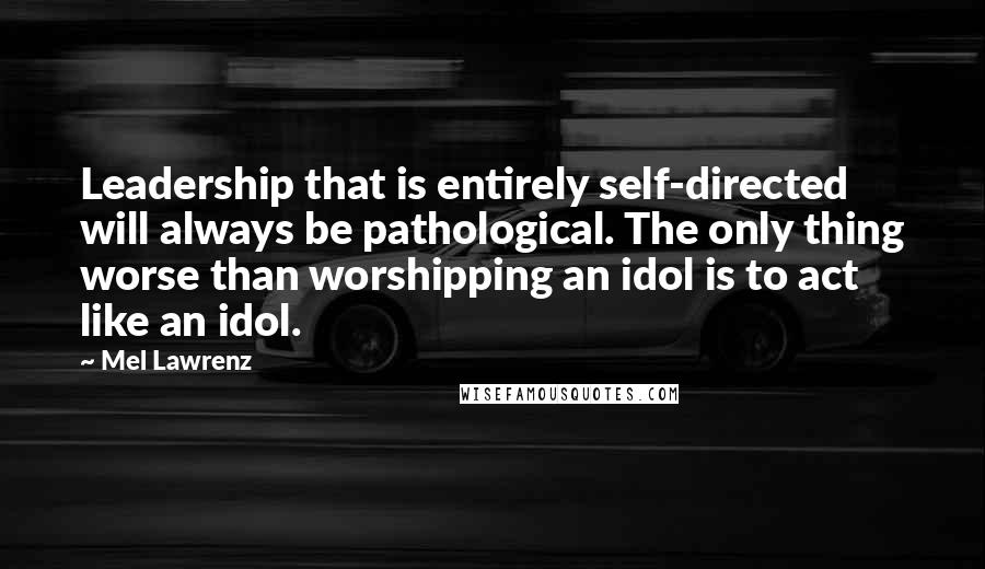 Mel Lawrenz Quotes: Leadership that is entirely self-directed will always be pathological. The only thing worse than worshipping an idol is to act like an idol.