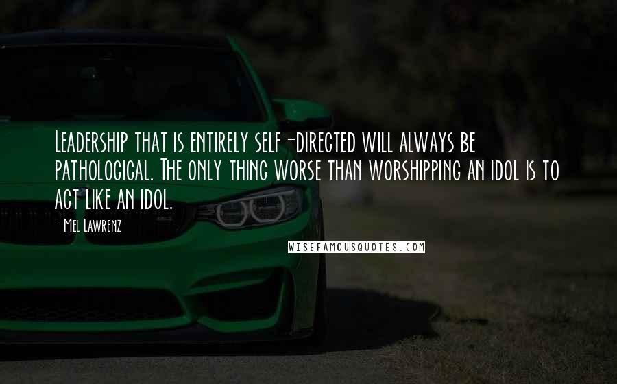 Mel Lawrenz Quotes: Leadership that is entirely self-directed will always be pathological. The only thing worse than worshipping an idol is to act like an idol.