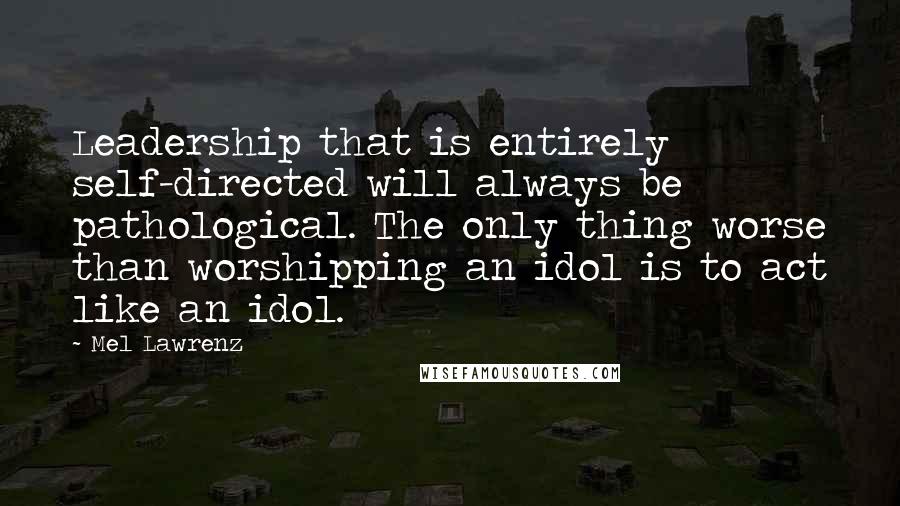 Mel Lawrenz Quotes: Leadership that is entirely self-directed will always be pathological. The only thing worse than worshipping an idol is to act like an idol.