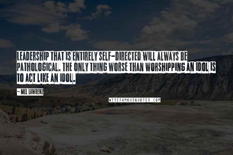 Mel Lawrenz Quotes: Leadership that is entirely self-directed will always be pathological. The only thing worse than worshipping an idol is to act like an idol.