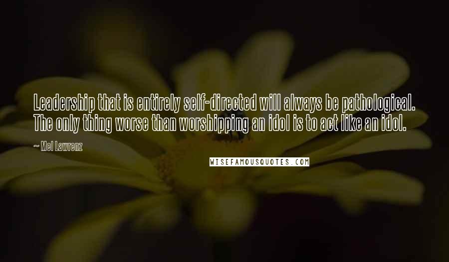 Mel Lawrenz Quotes: Leadership that is entirely self-directed will always be pathological. The only thing worse than worshipping an idol is to act like an idol.