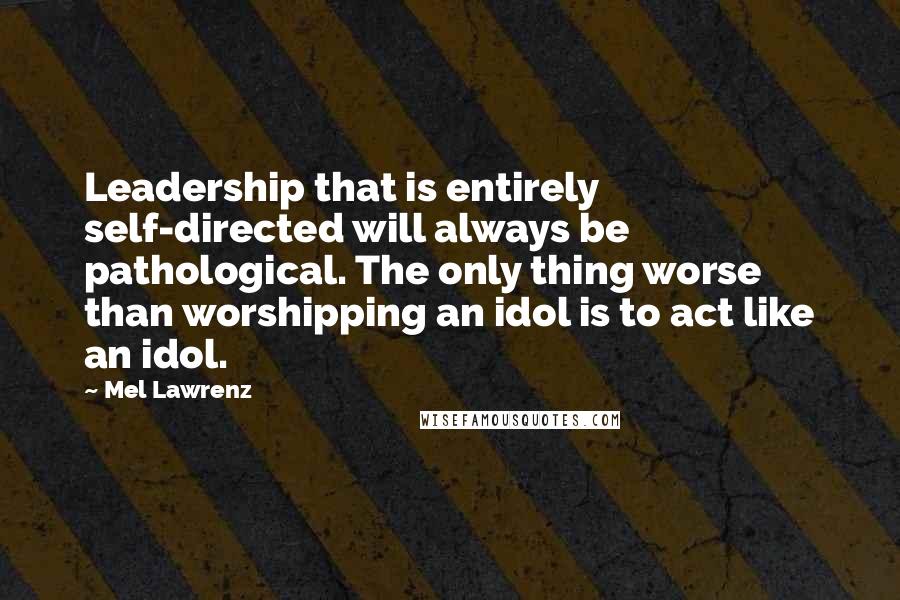 Mel Lawrenz Quotes: Leadership that is entirely self-directed will always be pathological. The only thing worse than worshipping an idol is to act like an idol.