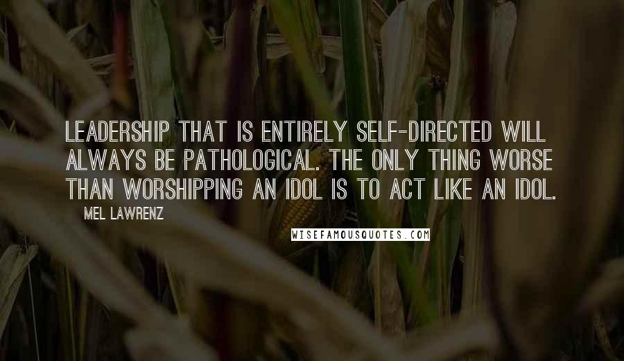 Mel Lawrenz Quotes: Leadership that is entirely self-directed will always be pathological. The only thing worse than worshipping an idol is to act like an idol.