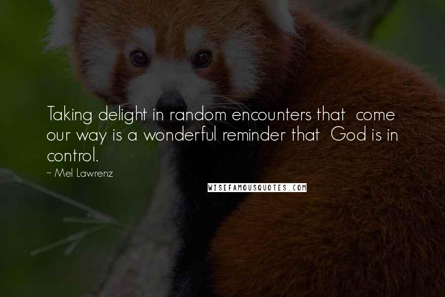 Mel Lawrenz Quotes: Taking delight in random encounters that  come our way is a wonderful reminder that  God is in control.