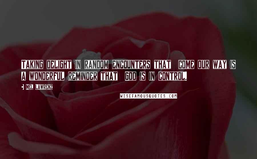 Mel Lawrenz Quotes: Taking delight in random encounters that  come our way is a wonderful reminder that  God is in control.