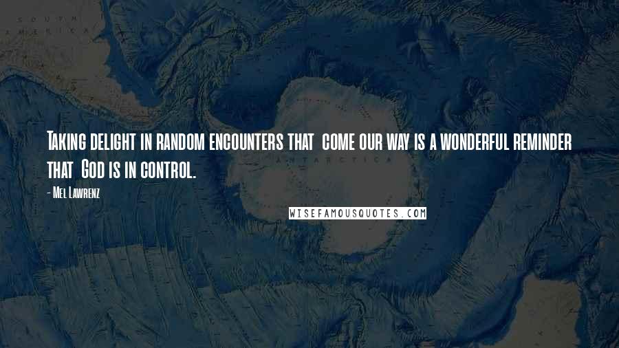 Mel Lawrenz Quotes: Taking delight in random encounters that  come our way is a wonderful reminder that  God is in control.