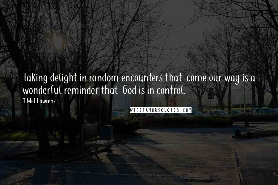 Mel Lawrenz Quotes: Taking delight in random encounters that  come our way is a wonderful reminder that  God is in control.