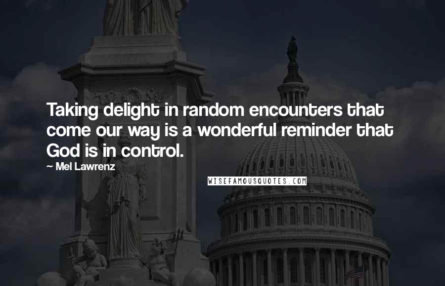 Mel Lawrenz Quotes: Taking delight in random encounters that  come our way is a wonderful reminder that  God is in control.